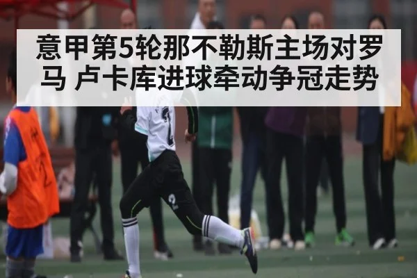 意甲第5轮那不勒斯主场对罗马 卢卡库进球牵动争冠走势