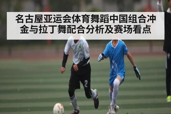 名古屋亚运会体育舞蹈中国组合冲金与拉丁舞配合分析及赛场看点