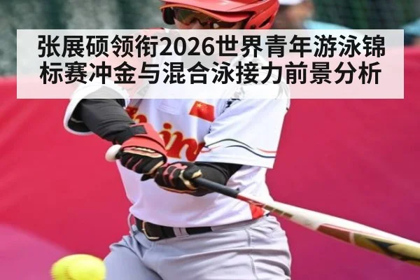 张展硕领衔2026世界青年游泳锦标赛冲金与混合泳接力前景分析