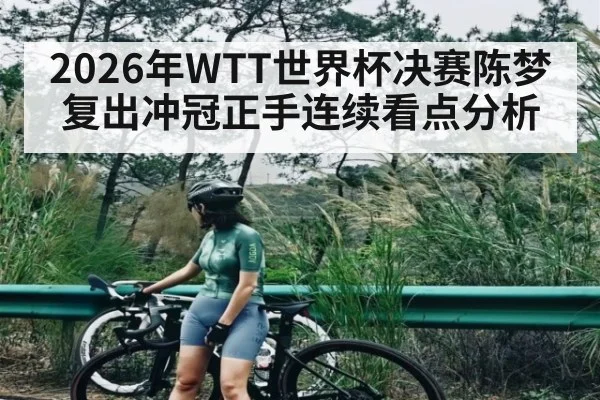 2026年WTT世界杯决赛陈梦复出冲冠正手连续看点分析