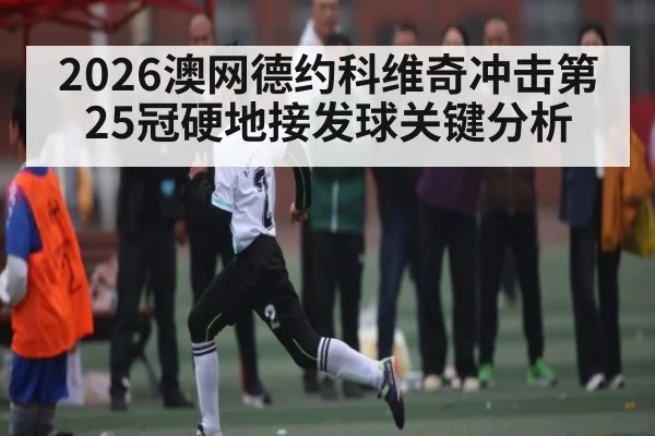 2026澳网德约科维奇冲击第25冠硬地接发球关键分析